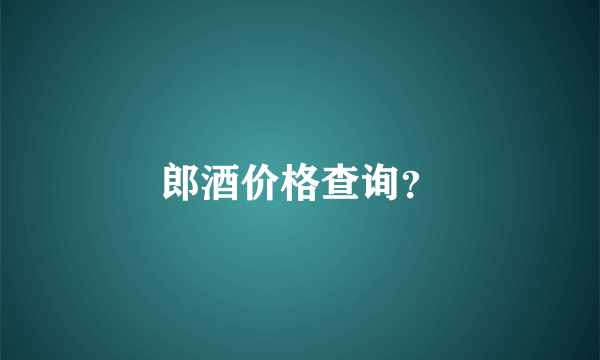 郎酒价格查询？