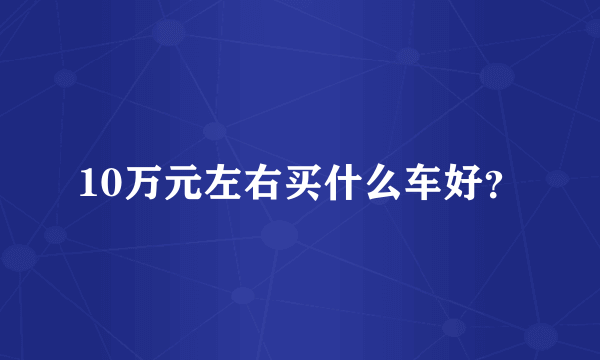 10万元左右买什么车好？