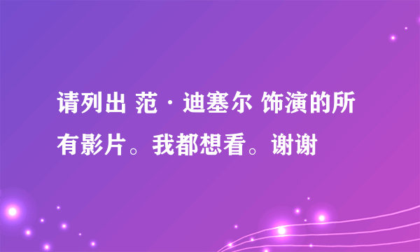 请列出 范·迪塞尔 饰演的所有影片。我都想看。谢谢