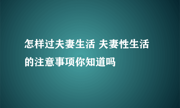 怎样过夫妻生活 夫妻性生活的注意事项你知道吗