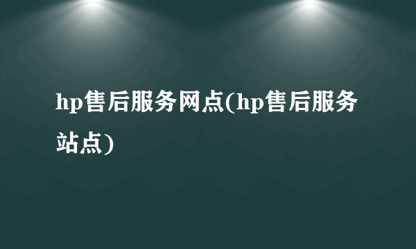 hp售后服务网点(hp售后服务站点)