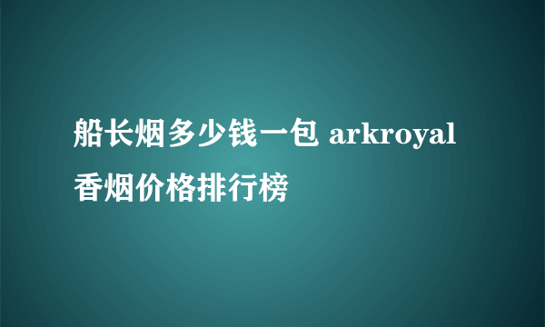 船长烟多少钱一包 arkroyal香烟价格排行榜