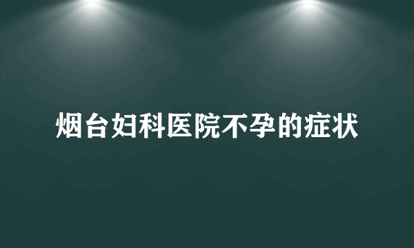 烟台妇科医院不孕的症状