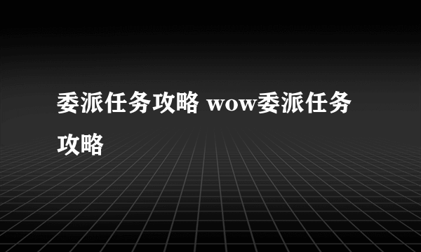 委派任务攻略 wow委派任务攻略