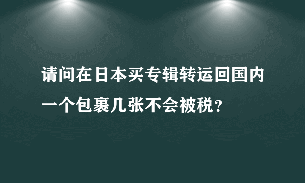 请问在日本买专辑转运回国内一个包裹几张不会被税？