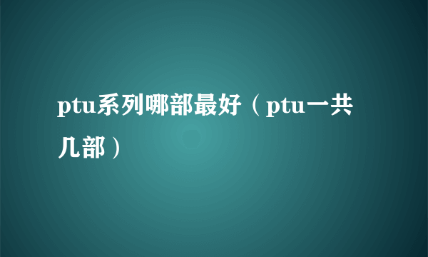 ptu系列哪部最好（ptu一共几部）