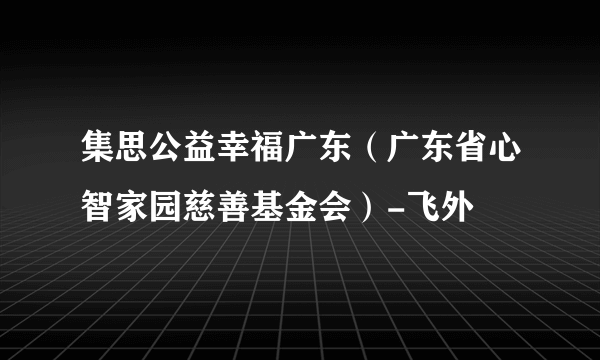 集思公益幸福广东（广东省心智家园慈善基金会）-飞外