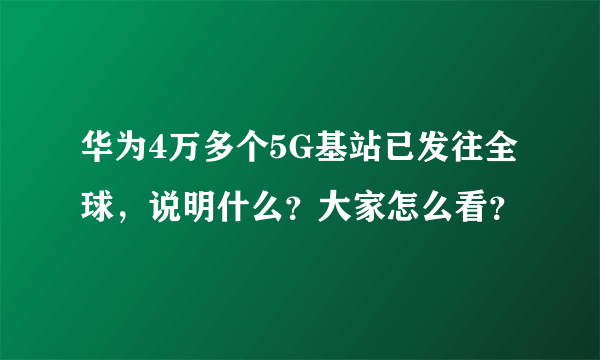 华为4万多个5G基站已发往全球，说明什么？大家怎么看？