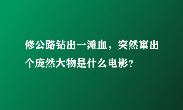 修公路钻出一滩血，突然窜出个庞然大物是什么电影？