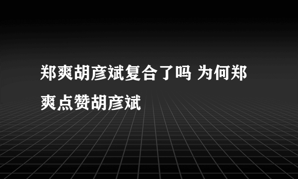 郑爽胡彦斌复合了吗 为何郑爽点赞胡彦斌