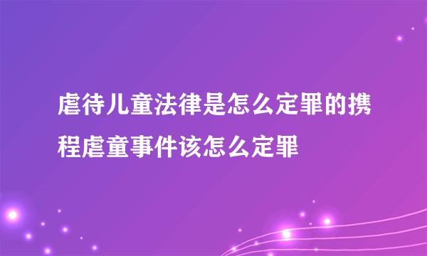 虐待儿童法律是怎么定罪的携程虐童事件该怎么定罪