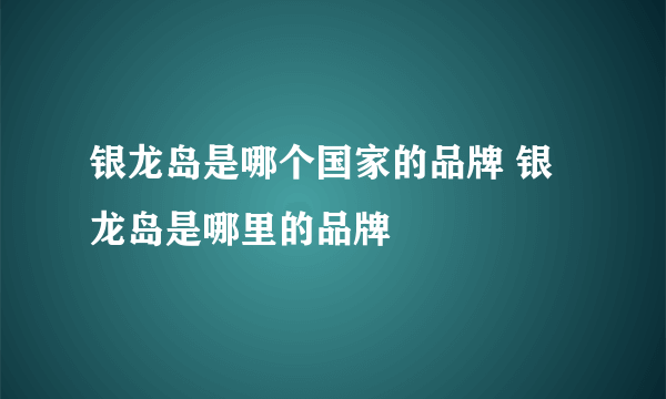 银龙岛是哪个国家的品牌 银龙岛是哪里的品牌