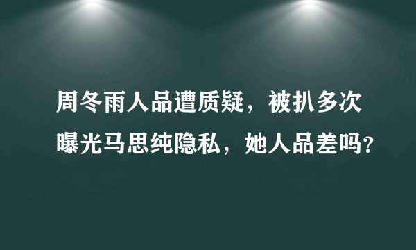 周冬雨人品遭质疑，被扒多次曝光马思纯隐私，她人品差吗？