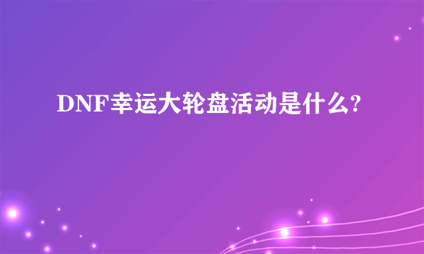 DNF幸运大轮盘活动是什么?