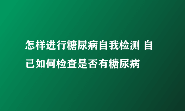 怎样进行糖尿病自我检测 自己如何检查是否有糖尿病