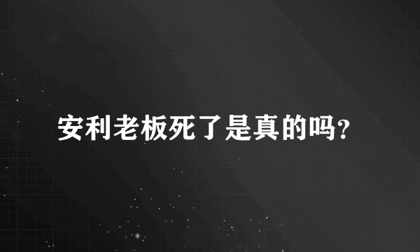 安利老板死了是真的吗？