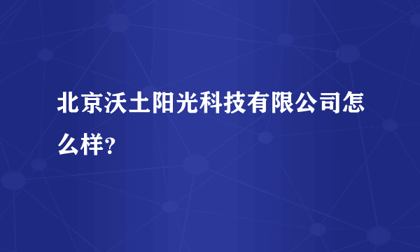 北京沃土阳光科技有限公司怎么样？