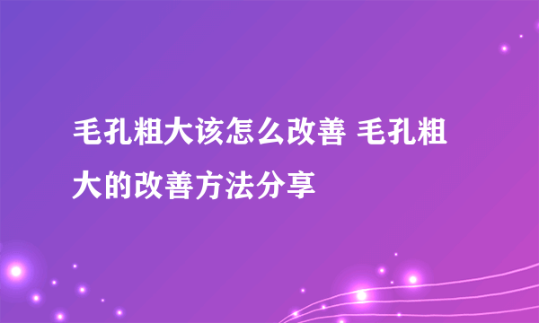 毛孔粗大该怎么改善 毛孔粗大的改善方法分享