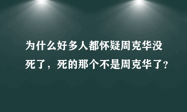 为什么好多人都怀疑周克华没死了，死的那个不是周克华了？