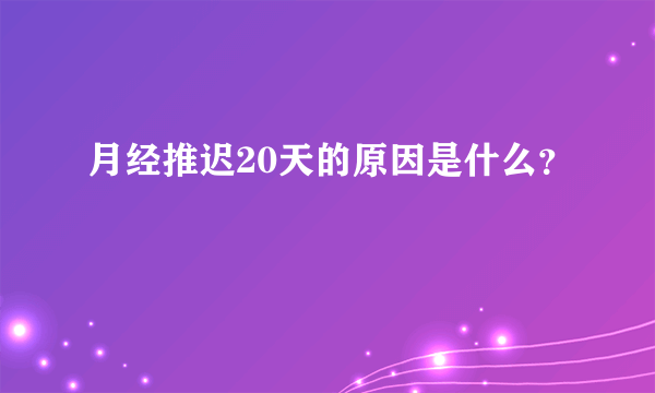 月经推迟20天的原因是什么？