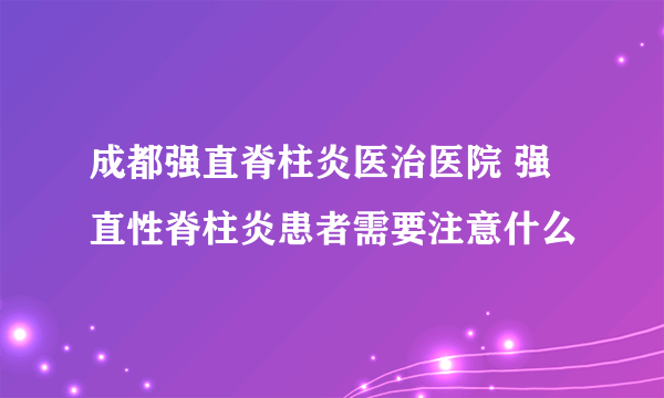 成都强直脊柱炎医治医院 强直性脊柱炎患者需要注意什么