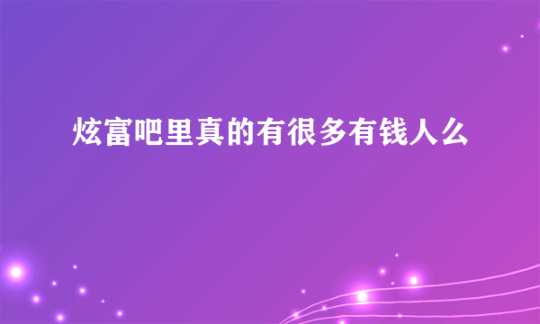 炫富吧里真的有很多有钱人么