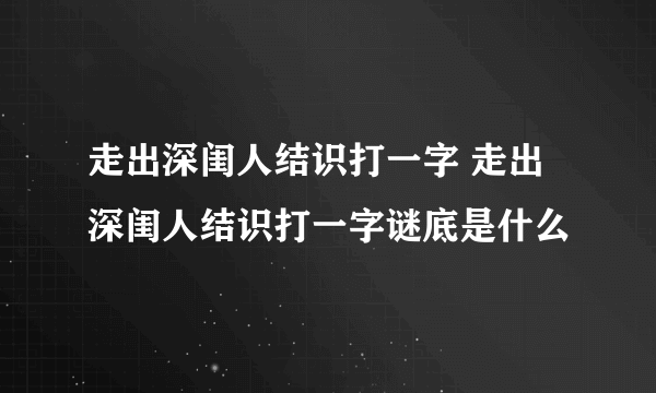 走出深闺人结识打一字 走出深闺人结识打一字谜底是什么