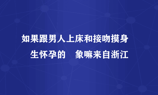 如果跟男人上床和接吻摸身會產生怀孕的現象嘛来自浙江