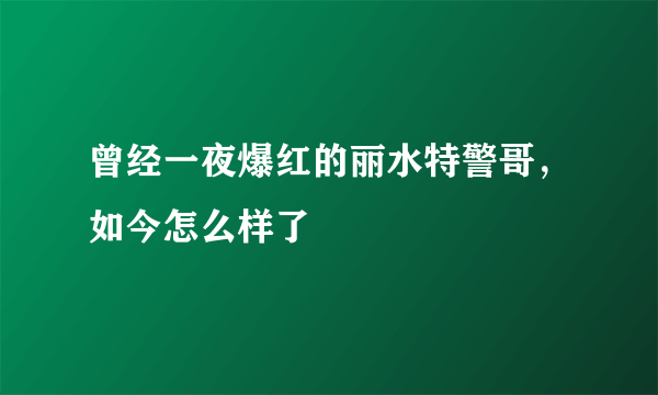 曾经一夜爆红的丽水特警哥，如今怎么样了