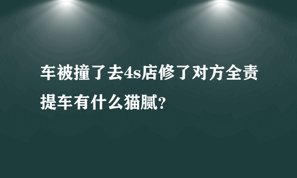 车被撞了去4s店修了对方全责提车有什么猫腻？