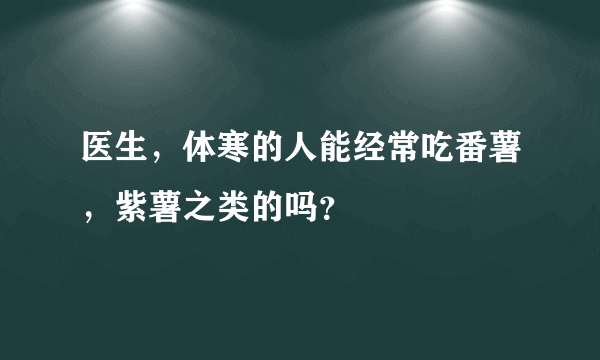 医生，体寒的人能经常吃番薯，紫薯之类的吗？