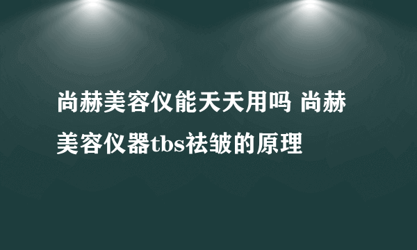 尚赫美容仪能天天用吗 尚赫美容仪器tbs祛皱的原理