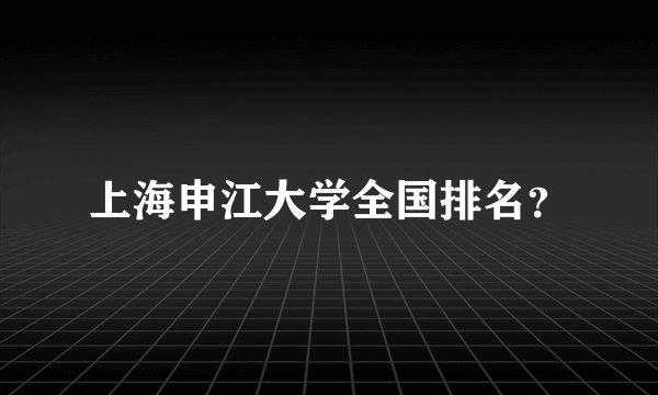 上海申江大学全国排名？