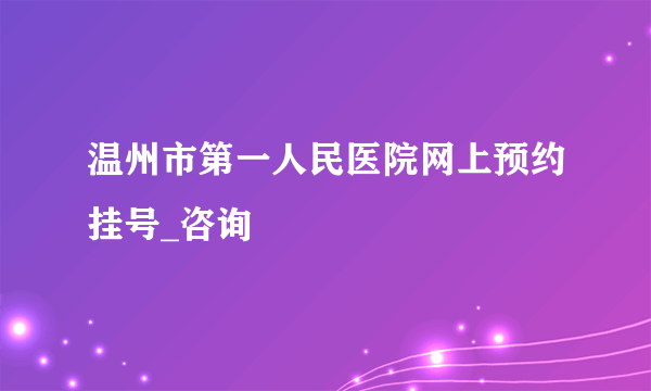 温州市第一人民医院网上预约挂号_咨询