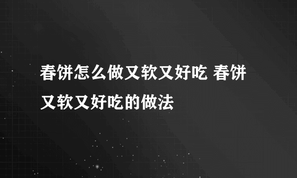 春饼怎么做又软又好吃 春饼又软又好吃的做法