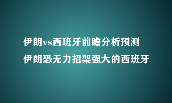 伊朗vs西班牙前瞻分析预测 伊朗恐无力招架强大的西班牙