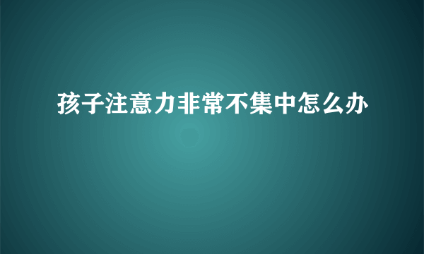 孩子注意力非常不集中怎么办