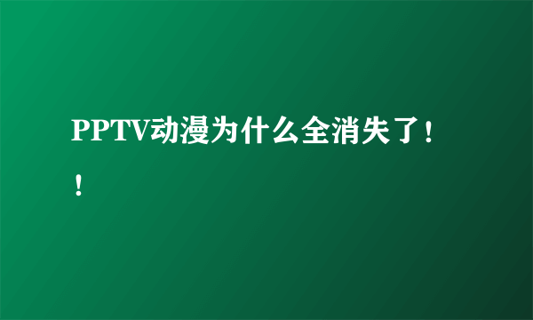 PPTV动漫为什么全消失了！！