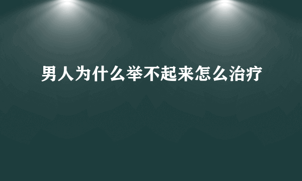 男人为什么举不起来怎么治疗