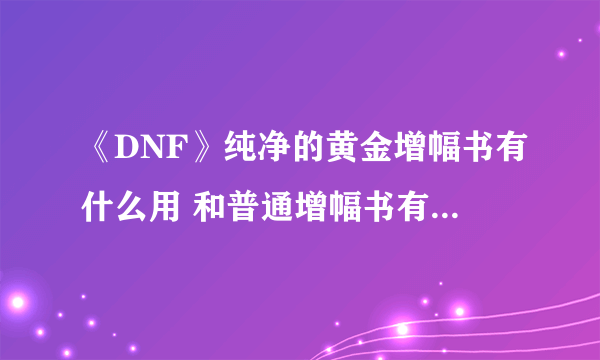 《DNF》纯净的黄金增幅书有什么用 和普通增幅书有什么区别介绍