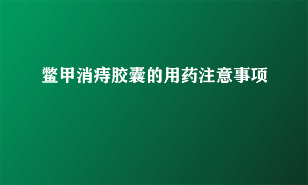 鳖甲消痔胶囊的用药注意事项