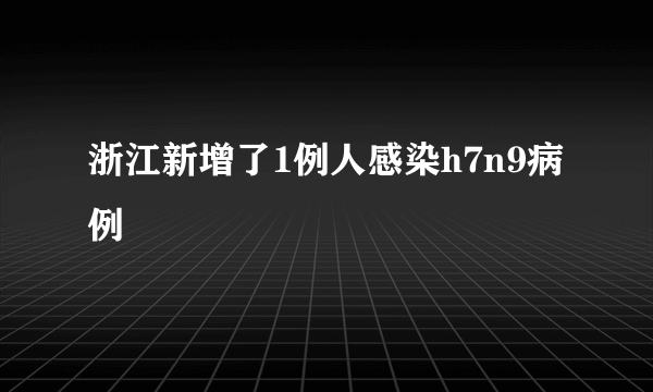 浙江新增了1例人感染h7n9病例