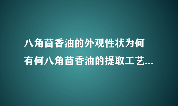 八角茴香油的外观性状为何 有何八角茴香油的提取工艺及用途功效