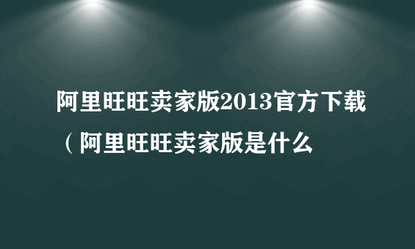 阿里旺旺卖家版2013官方下载（阿里旺旺卖家版是什么