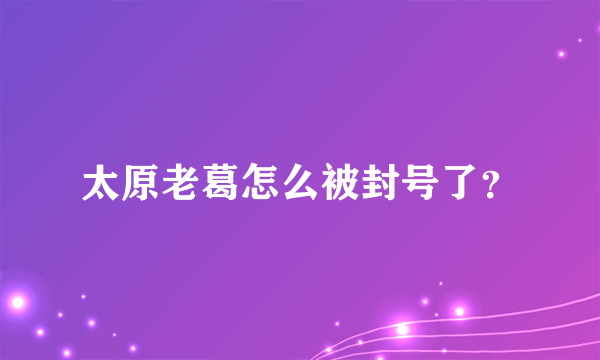 太原老葛怎么被封号了？