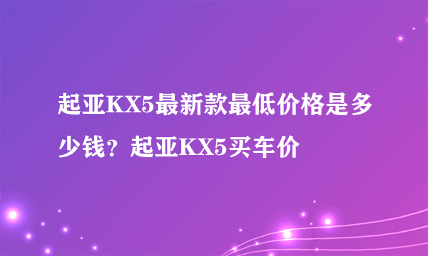 起亚KX5最新款最低价格是多少钱？起亚KX5买车价