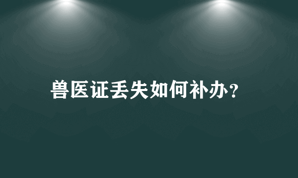 兽医证丢失如何补办？