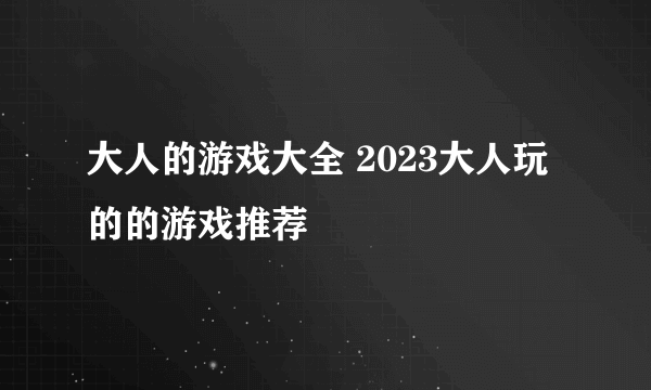 大人的游戏大全 2023大人玩的的游戏推荐