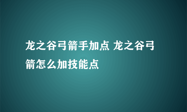 龙之谷弓箭手加点 龙之谷弓箭怎么加技能点