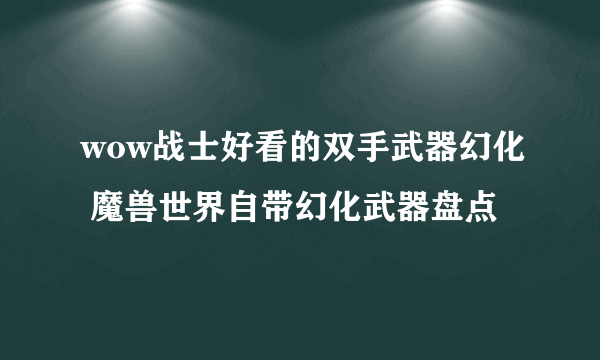 wow战士好看的双手武器幻化 魔兽世界自带幻化武器盘点